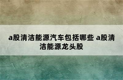 a股清洁能源汽车包括哪些 a股清洁能源龙头股